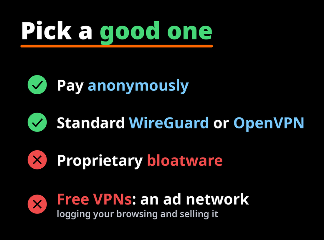Pick a good VPN: pay anonymously, use WireGuard or OpenVPN, avoid proprietary bloatware and free VPNs
